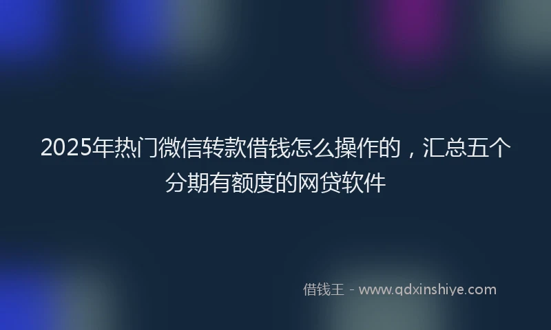 2025年热门微信转款借钱怎么操作的，汇总五个分期有额度的网贷软件