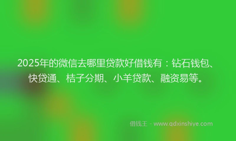 2025年的微信去哪里贷款好借钱有：钻石钱包、快贷通、桔子分期、小羊贷款、融资易等。