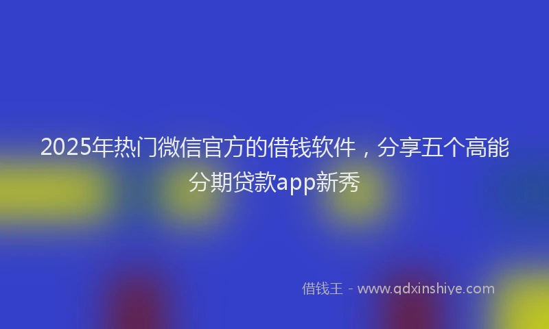 2025年热门微信官方的借钱软件，分享五个高能分期贷款app新秀