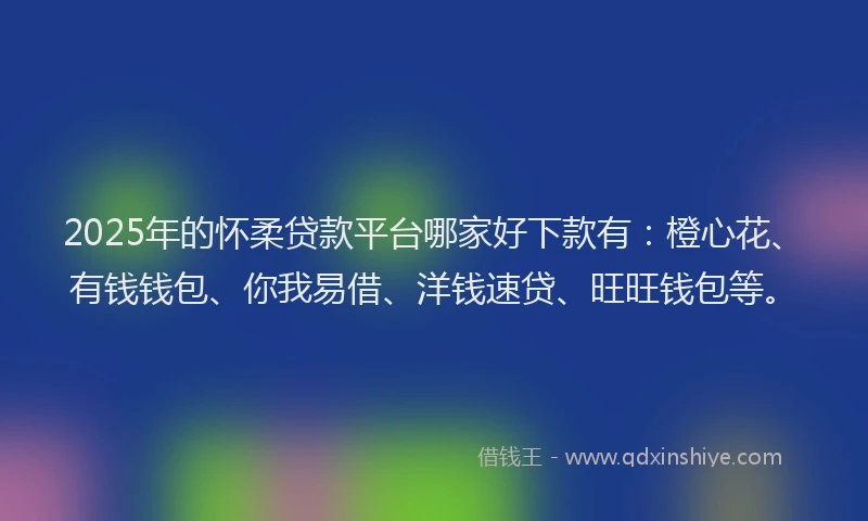 2025年的怀柔贷款平台哪家好下款有：橙心花、有钱钱包、你我易借、洋钱速贷、旺旺钱包等。