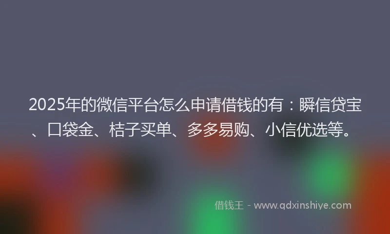 2025年的微信平台怎么申请借钱的有：瞬信贷宝、口袋金、桔子买单、多多易购、小信优选等。