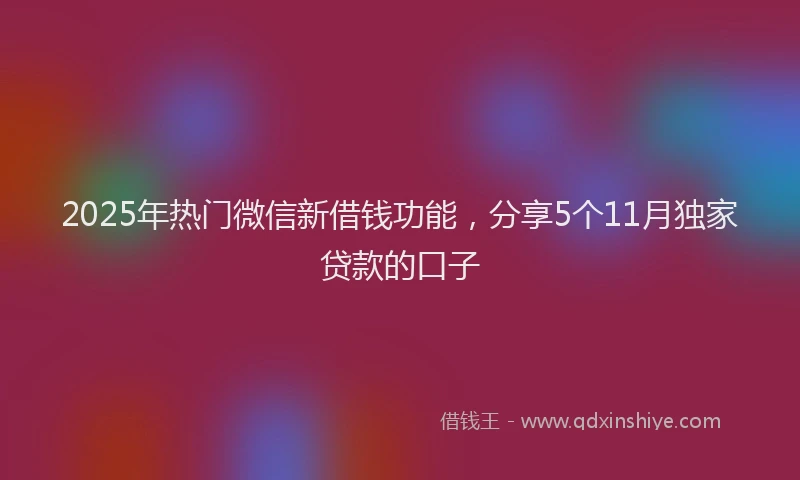 2025年热门微信新借钱功能，分享5个11月独家贷款的口子