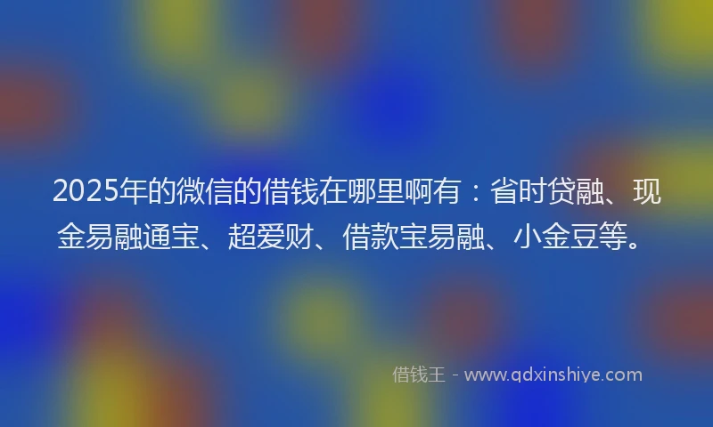 2025年的微信的借钱在哪里啊有：省时贷融、现金易融通宝、超爱财、借款宝易融、小金豆等。