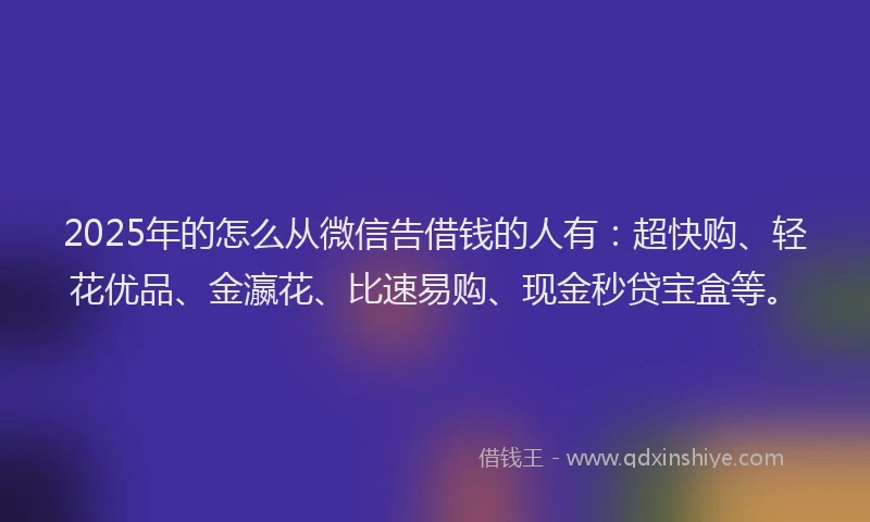 2025年的怎么从微信告借钱的人有：超快购、轻花优品、金瀛花、比速易购、现金秒贷宝盒等。