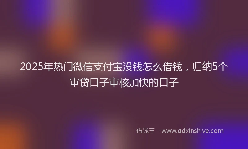 2025年热门微信支付宝没钱怎么借钱，归纳5个审贷口子审核加快的口子