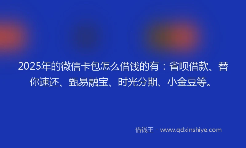 2025年的微信卡包怎么借钱的有：省呗借款、替你速还、甄易融宝、时光分期、小金豆等。