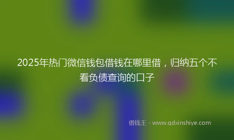 2025年热门微信钱包借钱在哪里借，归纳五个不看负债查询的口子