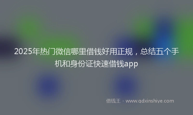 2025年热门微信哪里借钱好用正规，总结五个手机和身份证快速借钱app