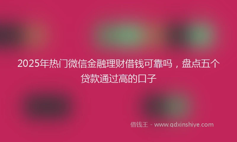 2025年热门微信金融理财借钱可靠吗，盘点五个贷款通过高的口子