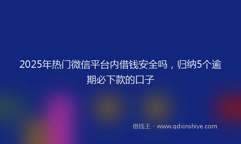 2025年热门微信平台内借钱安全吗，归纳5个逾期必下款的口子