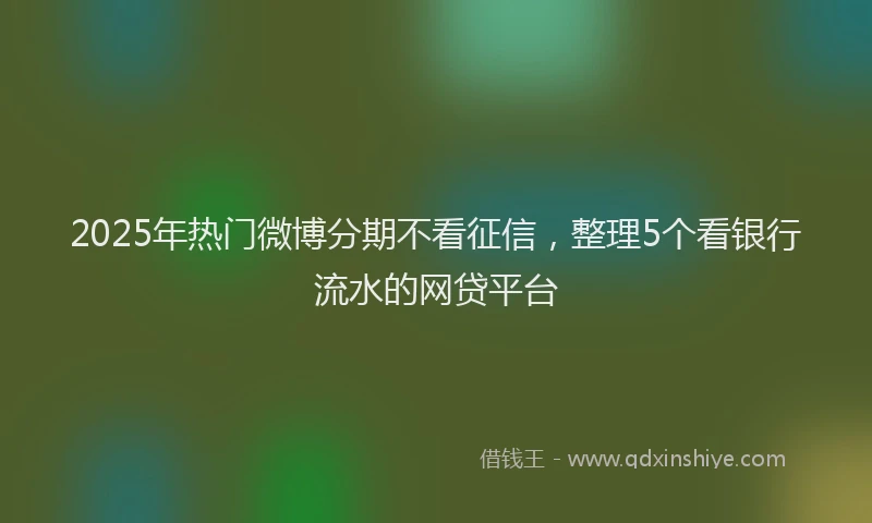 2025年热门微博分期不看征信，整理5个看银行流水的网贷平台