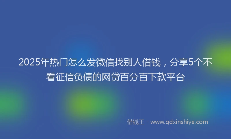 2025年热门怎么发微信找别人借钱，分享5个不看征信负债的网贷百分百下款平台