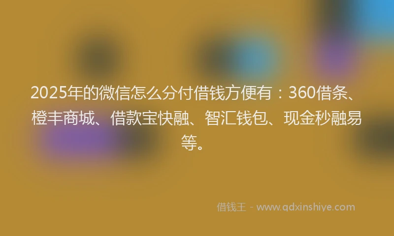 2025年的微信怎么分付借钱方便有：360借条、橙丰商城、借款宝快融、智汇钱包、现金秒融易等。