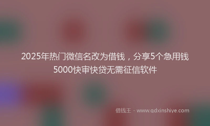 2025年热门微信名改为借钱，分享5个急用钱5000快审快贷无需征信软件