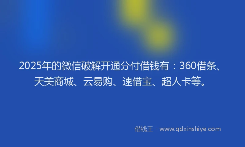 2025年的微信破解开通分付借钱有：360借条、天美商城、云易购、速借宝、超人卡等。