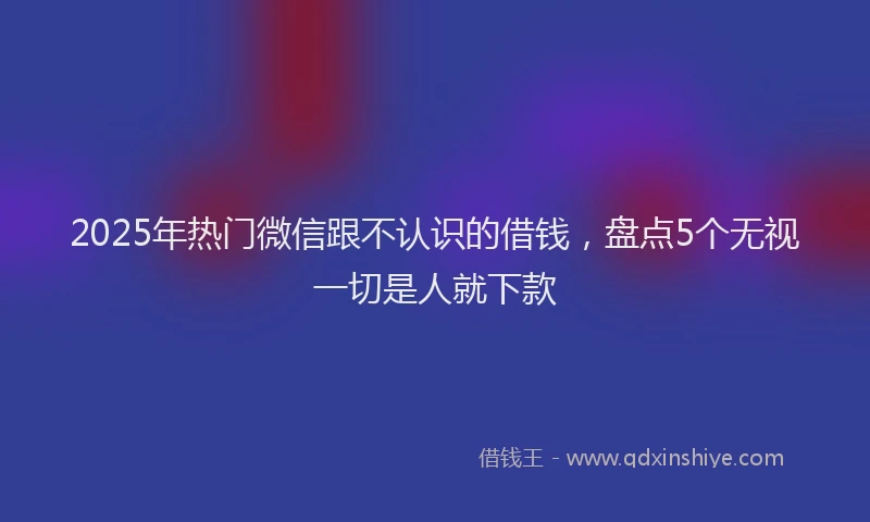 2025年热门微信跟不认识的借钱,盘点5个无视一切是人就下款