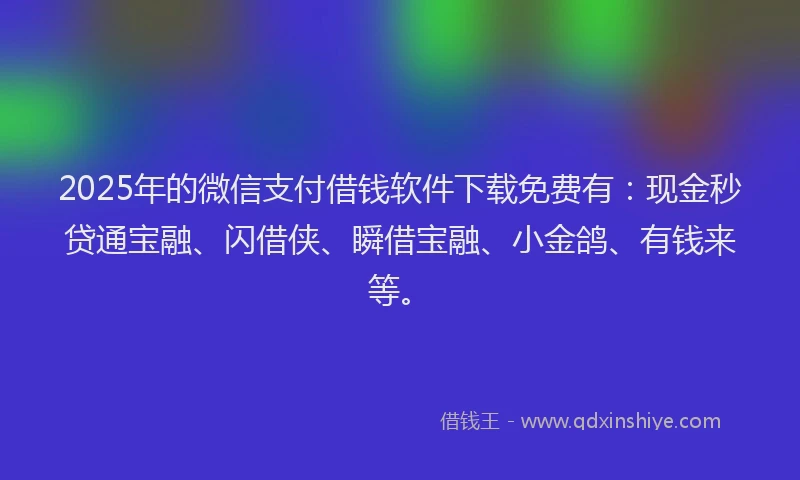 2025年的微信支付借钱软件下载免费有：现金秒贷通宝融、闪借侠、瞬借宝融、小金鸽、有钱来等。