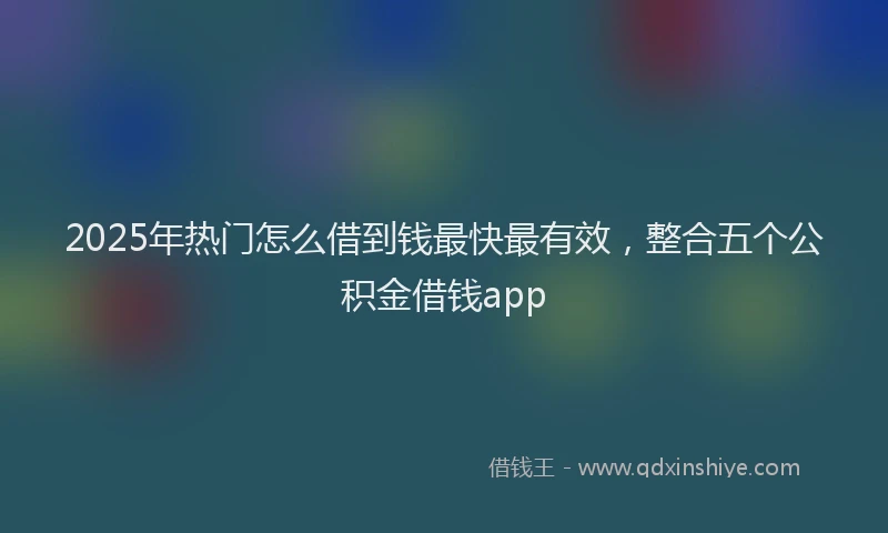 2025年热门怎么借到钱最快最有效,整合五个公积金借钱app