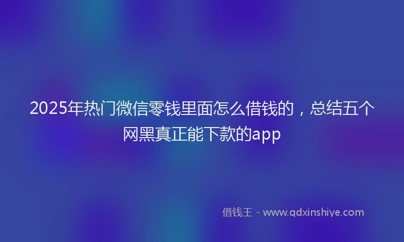 2025年热门微信零钱里面怎么借钱的，总结五个网黑真正能下款的app