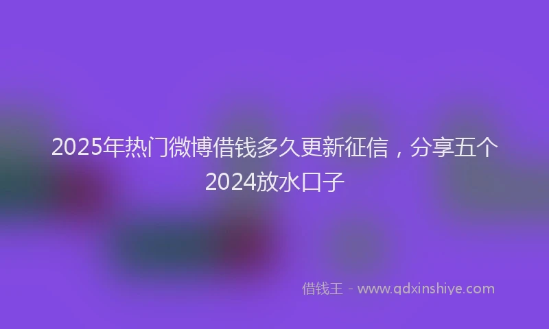 2025年热门微博借钱多久更新征信，分享五个2024放水口子