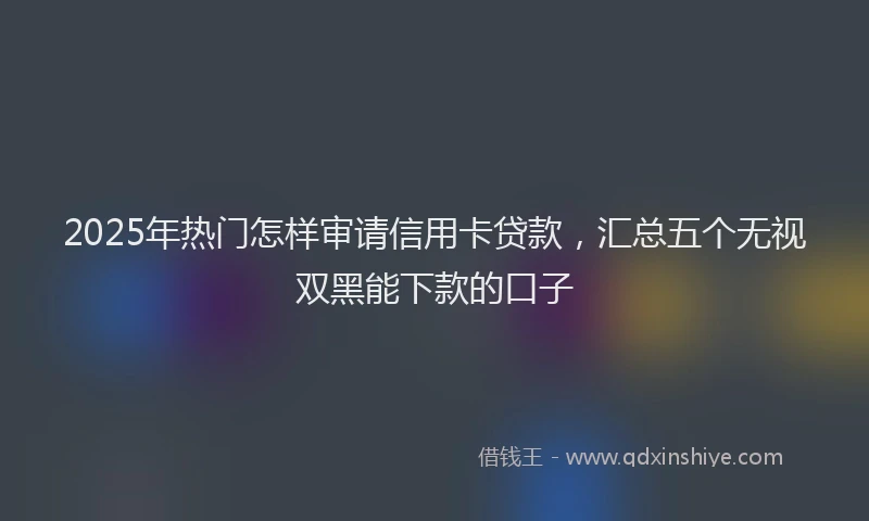 2025年热门怎样审请信用卡贷款，汇总五个无视双黑能下款的口子