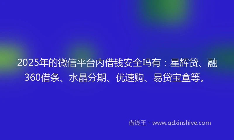2025年的微信平台内借钱安全吗有：星辉贷、融360借条、水晶分期、优速购、易贷宝盒等。