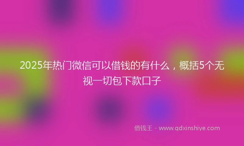 2025年热门微信可以借钱的有什么，概括5个无视一切包下款口子