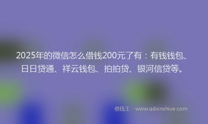 2025年的微信怎么借钱200元了有：有钱钱包、日日贷通、祥云钱包、拍拍贷、银河信贷等。