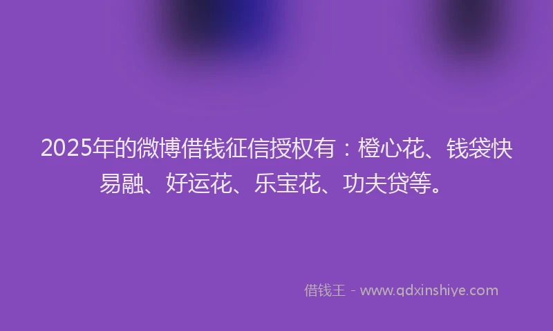 2025年的微博借钱征信授权有：橙心花、钱袋快易融、好运花、乐宝花、功夫贷等。