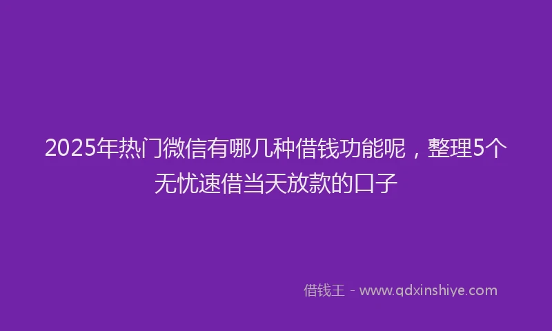 2025年热门微信有哪几种借钱功能呢，整理5个无忧速借当天放款的口子
