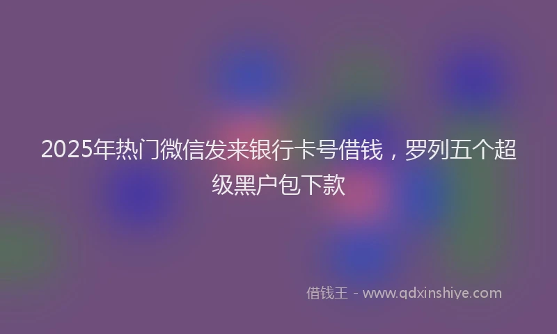 2025年热门微信发来银行卡号借钱，罗列五个超级黑户包下款