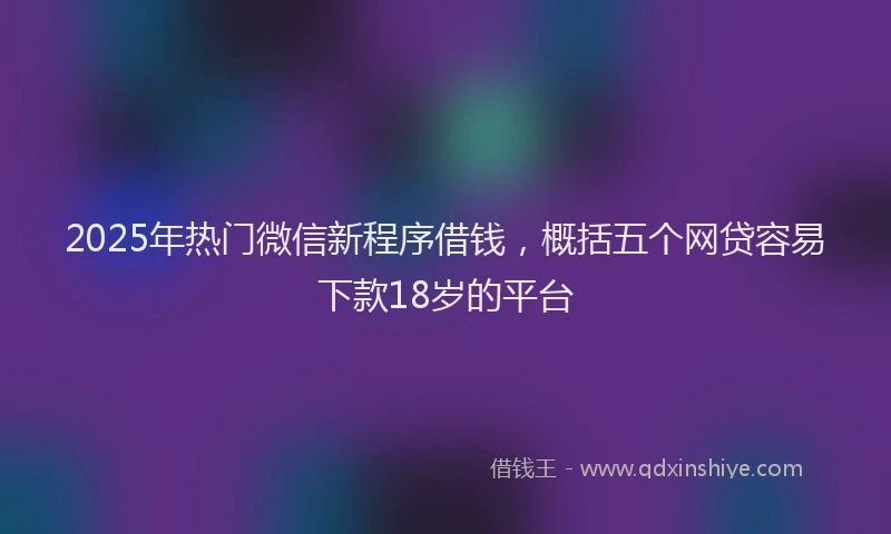 2025年热门微信新程序借钱，概括五个网贷容易下款18岁的平台