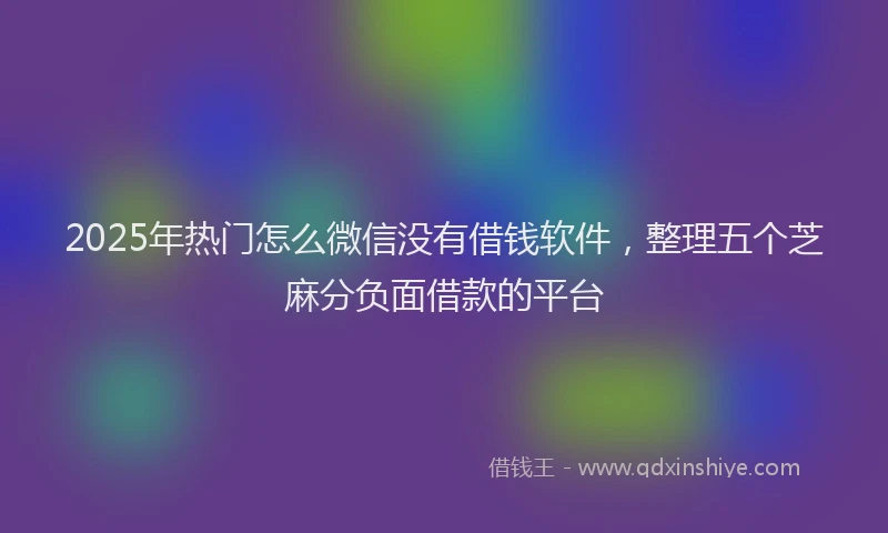 2025年热门怎么微信没有借钱软件，整理五个芝麻分负面借款的平台