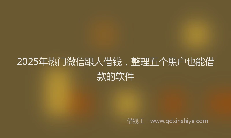 2025年热门微信跟人借钱，整理五个黑户也能借款的软件