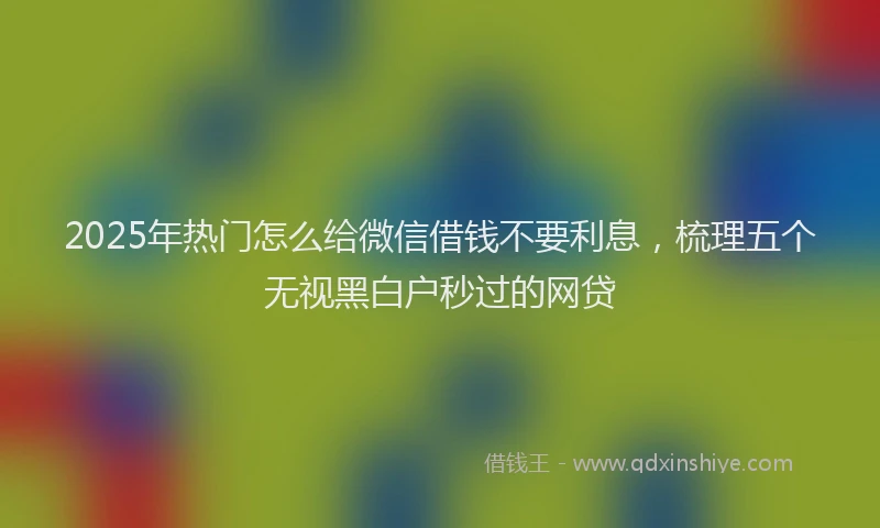 2025年热门怎么给微信借钱不要利息，梳理五个无视黑白户秒过的网贷