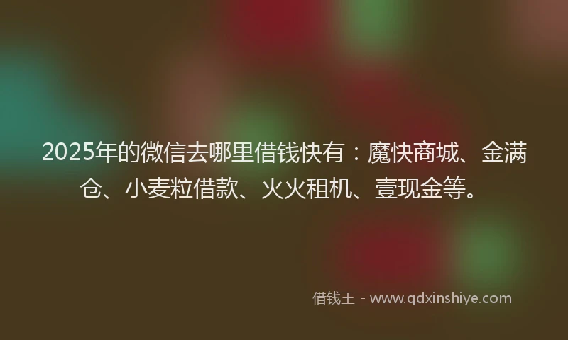 2025年的微信去哪里借钱快有：魔快商城、金满仓、小麦粒借款、火火租机、壹现金等。