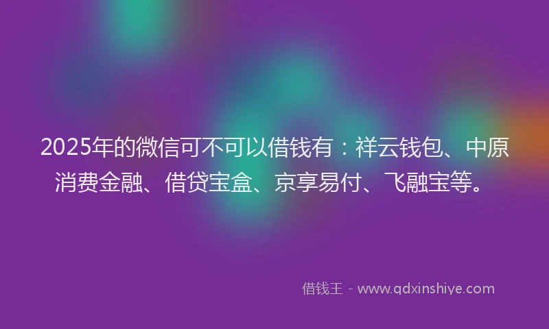2025年的微信可不可以借钱有：祥云钱包、中原消费金融、借贷宝盒、京享易付、飞融宝等。