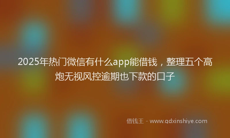 2025年热门微信有什么app能借钱，整理五个高炮无视风控逾期也下款的口子