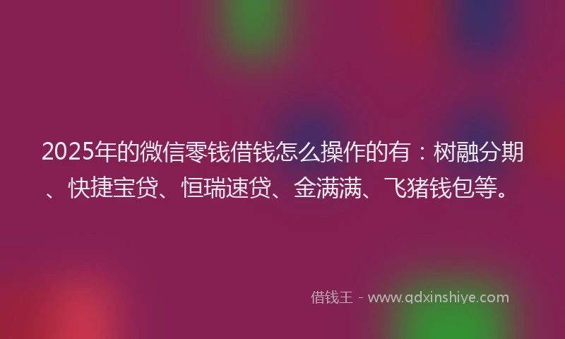 2025年的微信零钱借钱怎么操作的有：树融分期、快捷宝贷、恒瑞速贷、金满满、飞猪钱包等。