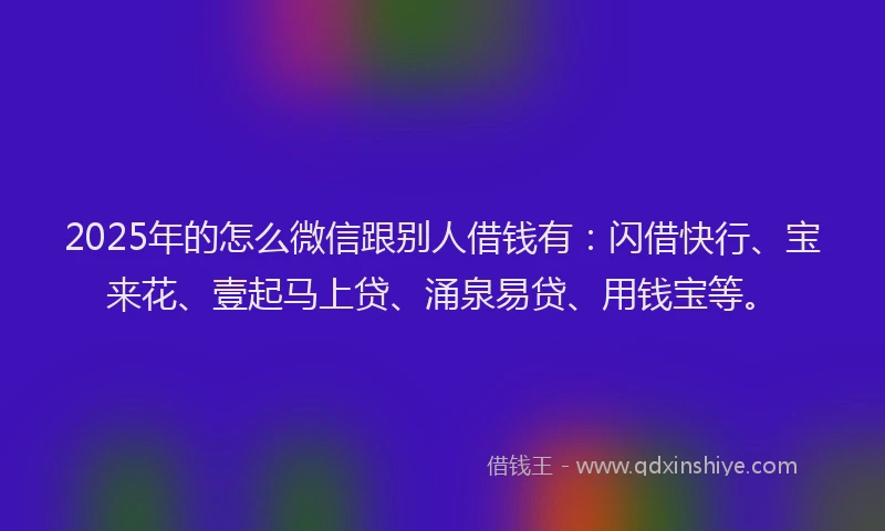 2025年的怎么微信跟别人借钱有：闪借快行、宝来花、壹起马上贷、涌泉易贷、用钱宝等。