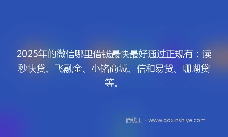 2025年的微信哪里借钱最快最好通过正规有：读秒快贷、飞融金、小铭商城、信和易贷、珊瑚贷等。