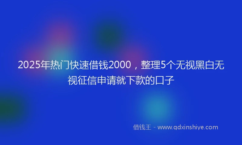 2025年热门快速借钱2000，整理5个无视黑白无视征信申请就下款的口子