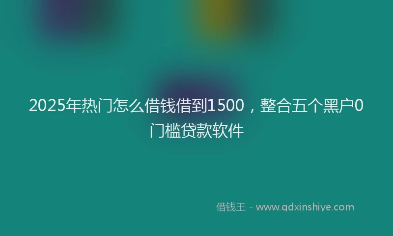 2025年热门怎么借钱借到1500，整合五个黑户0门槛贷款软件
