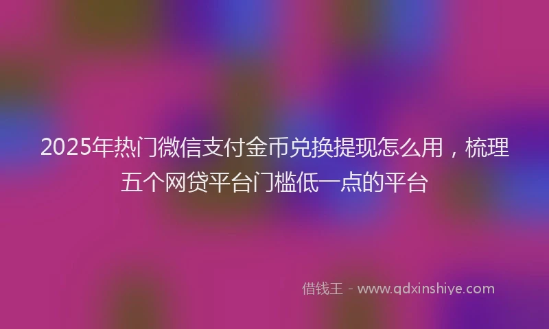 2025年热门微信支付金币兑换提现怎么用，梳理五个网贷平台门槛低一点的平台