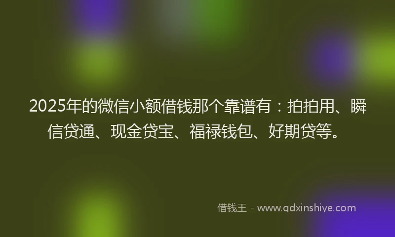 2025年的微信小额借钱那个靠谱有：拍拍用、瞬信贷通、现金贷宝、福禄钱包、好期贷等。