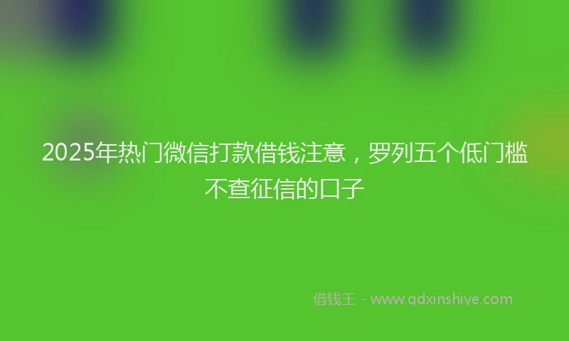 2025年热门微信打款借钱注意，罗列五个低门槛不查征信的口子