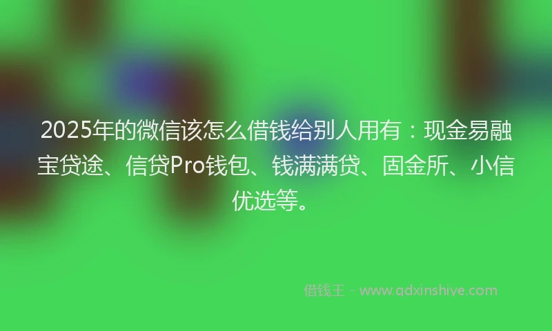 2025年的微信该怎么借钱给别人用有：现金易融宝贷途、信贷Pro钱包、钱满满贷、固金所、小信优选等。