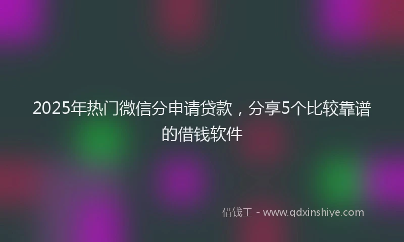 2025年热门微信分申请贷款，分享5个比较靠谱的借钱软件