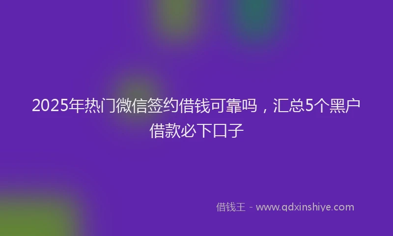 2025年热门微信签约借钱可靠吗，汇总5个黑户借款必下口子