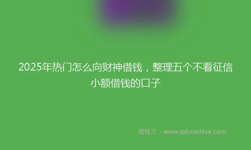 2025年热门怎么向财神借钱，整理五个不看征信小额借钱的口子